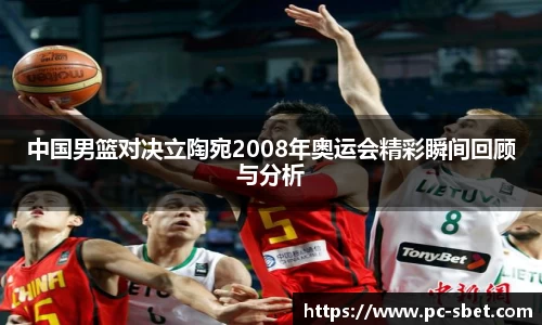 中国男篮对决立陶宛2008年奥运会精彩瞬间回顾与分析